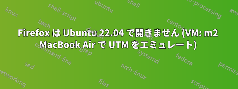 Firefox は Ubuntu 22.04 で開きません (VM: m2 MacBook Air で UTM をエミュレート)