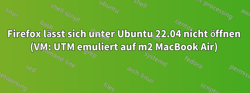 Firefox lässt sich unter Ubuntu 22.04 nicht öffnen (VM: UTM emuliert auf m2 MacBook Air)