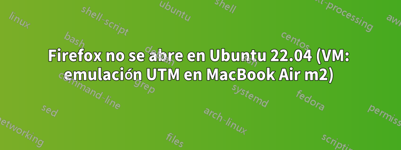 Firefox no se abre en Ubuntu 22.04 (VM: emulación UTM en MacBook Air m2)