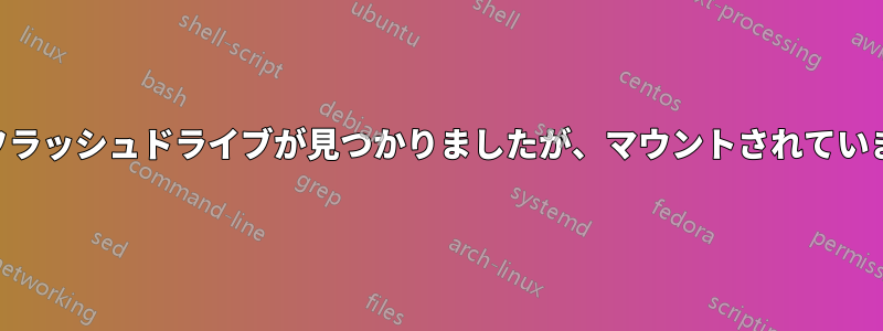 USBフラッシュドライブが見つかりましたが、マウントされていません