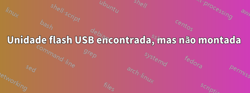 Unidade flash USB encontrada, mas não montada