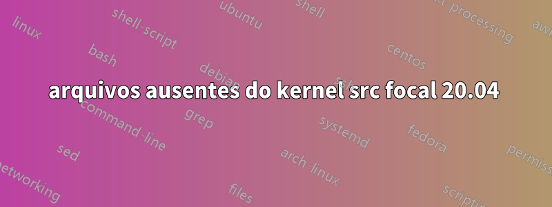 arquivos ausentes do kernel src focal 20.04