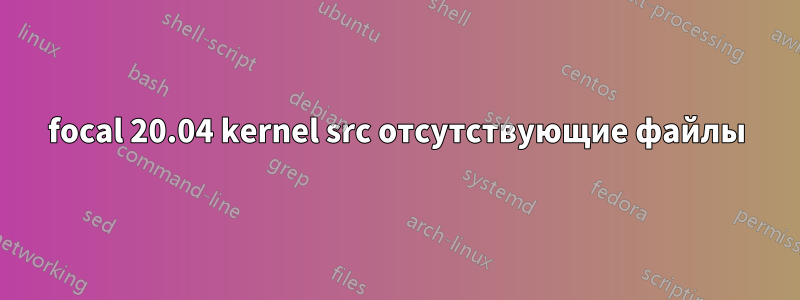 focal 20.04 kernel src отсутствующие файлы