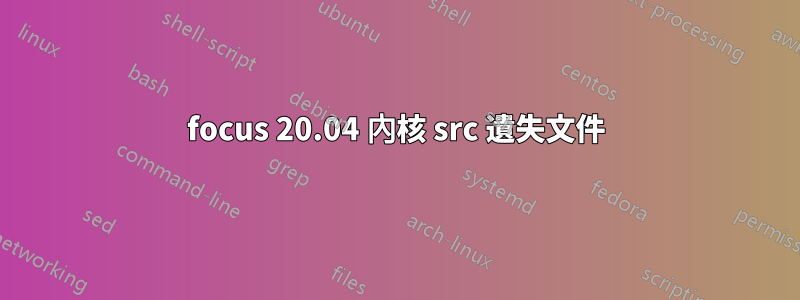 focus 20.04 內核 src 遺失文件