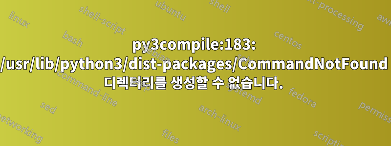 py3compile:183: /usr/lib/python3/dist-packages/CommandNotFound 디렉터리를 생성할 수 없습니다.