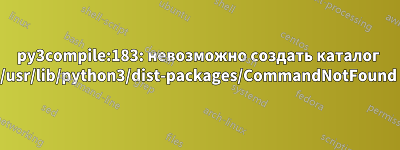 py3compile:183: невозможно создать каталог /usr/lib/python3/dist-packages/CommandNotFound