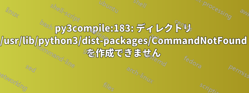 py3compile:183: ディレクトリ /usr/lib/python3/dist-packages/CommandNotFound を作成できません