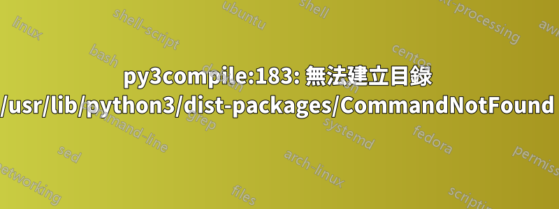 py3compile:183: 無法建立目錄 /usr/lib/python3/dist-packages/CommandNotFound