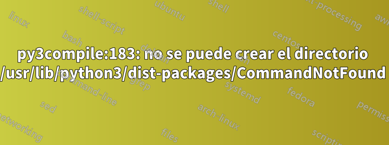 py3compile:183: no se puede crear el directorio /usr/lib/python3/dist-packages/CommandNotFound