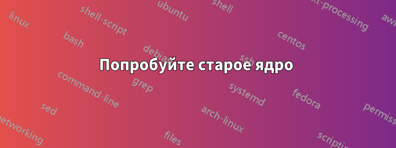 Попробуйте старое ядро