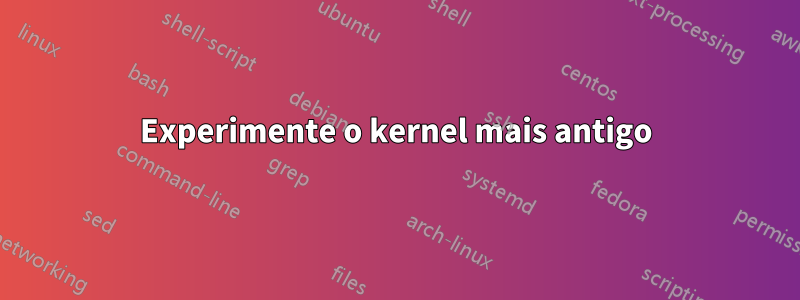 Experimente o kernel mais antigo