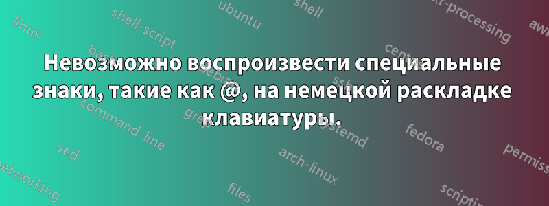 Невозможно воспроизвести специальные знаки, такие как @, на немецкой раскладке клавиатуры.