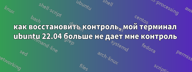 как восстановить контроль, мой терминал ubuntu 22.04 больше не дает мне контроль