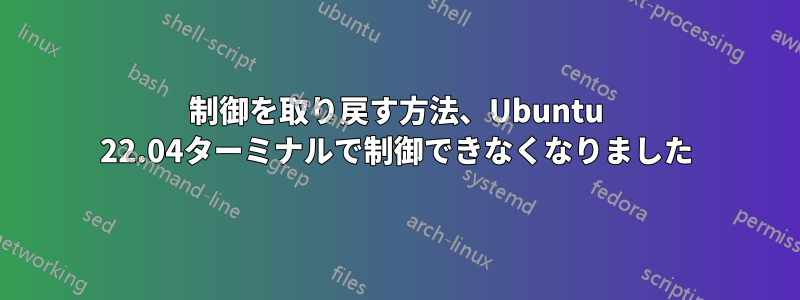 制御を取り戻す方法、Ubuntu 22.04ターミナルで制御できなくなりました