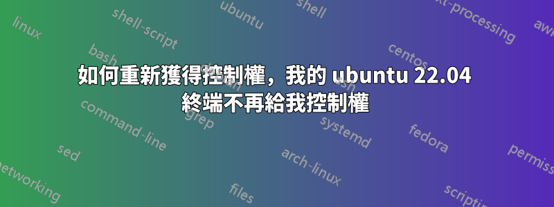 如何重新獲得控制權，我的 ubuntu 22.04 終端不再給我控制權