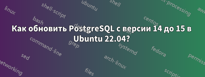 Как обновить PostgreSQL с версии 14 до 15 в Ubuntu 22.04?