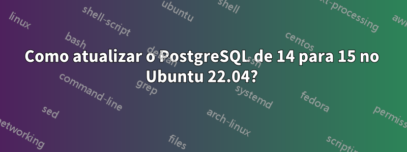 Como atualizar o PostgreSQL de 14 para 15 no Ubuntu 22.04?