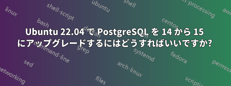 Ubuntu 22.04 で PostgreSQL を 14 から 15 にアップグレードするにはどうすればいいですか?