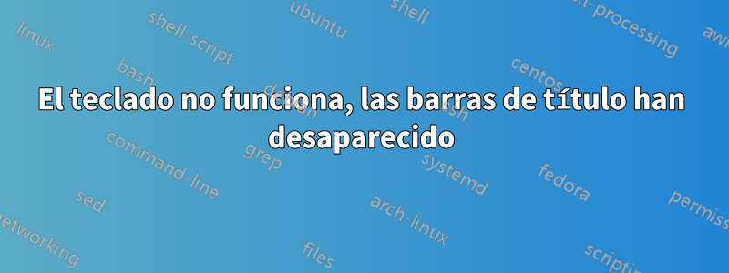 El teclado no funciona, las barras de título han desaparecido