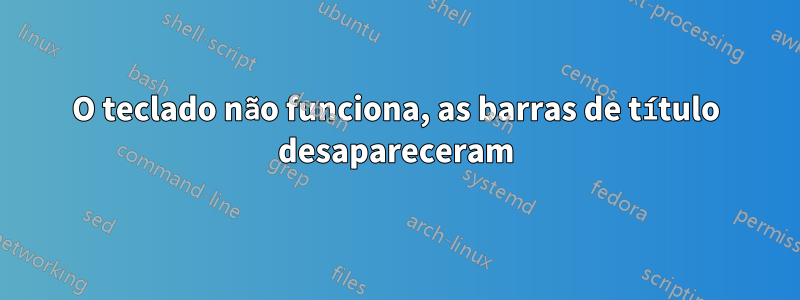 O teclado não funciona, as barras de título desapareceram