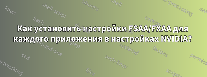 Как установить настройки FSAA/FXAA для каждого приложения в настройках NVIDIA?