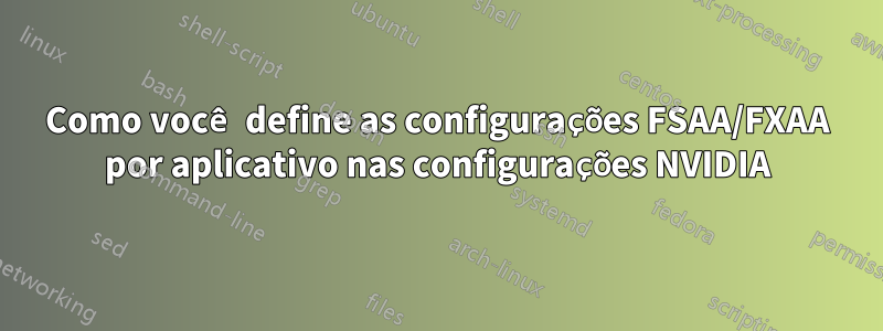 Como você define as configurações FSAA/FXAA por aplicativo nas configurações NVIDIA