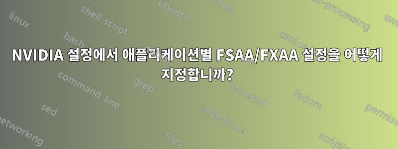 NVIDIA 설정에서 애플리케이션별 FSAA/FXAA 설정을 어떻게 지정합니까?