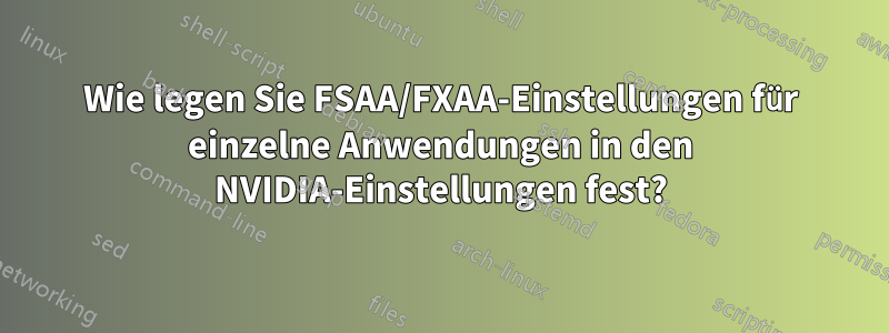 Wie legen Sie FSAA/FXAA-Einstellungen für einzelne Anwendungen in den NVIDIA-Einstellungen fest?