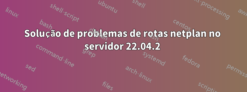 Solução de problemas de rotas netplan no servidor 22.04.2