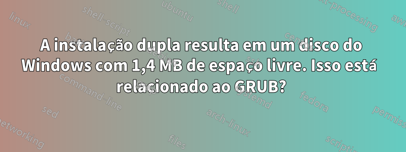 A instalação dupla resulta em um disco do Windows com 1,4 MB de espaço livre. Isso está relacionado ao GRUB?