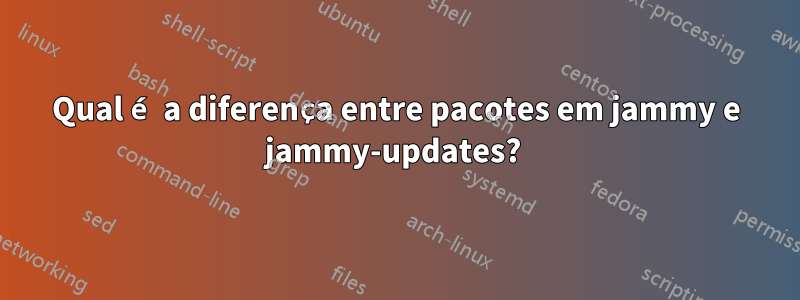 Qual é a diferença entre pacotes em jammy e jammy-updates? 