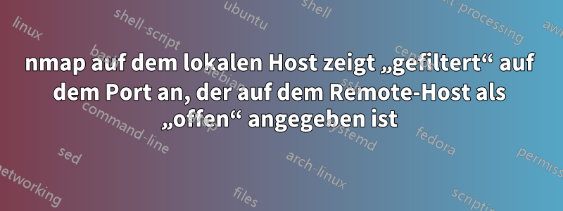 nmap auf dem lokalen Host zeigt „gefiltert“ auf dem Port an, der auf dem Remote-Host als „offen“ angegeben ist