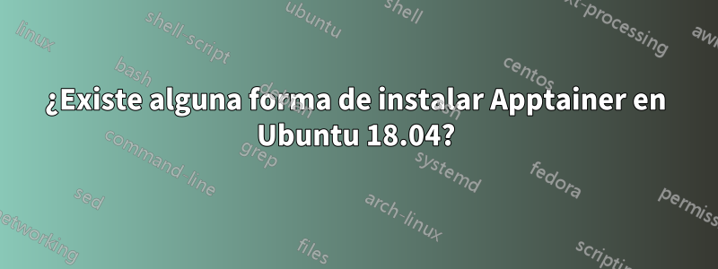 ¿Existe alguna forma de instalar Apptainer en Ubuntu 18.04?