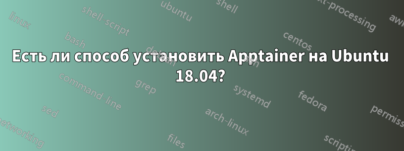 Есть ли способ установить Apptainer на Ubuntu 18.04?