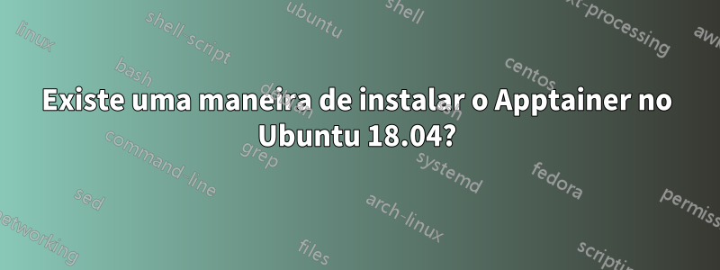 Existe uma maneira de instalar o Apptainer no Ubuntu 18.04?