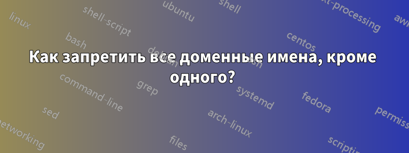 Как запретить все доменные имена, кроме одного?