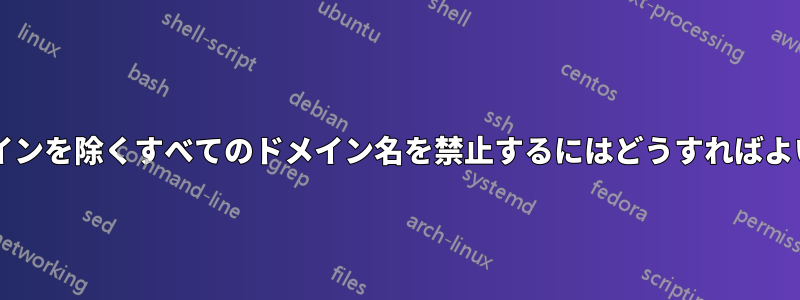 1 つのドメインを除くすべてのドメイン名を禁止するにはどうすればよいですか?