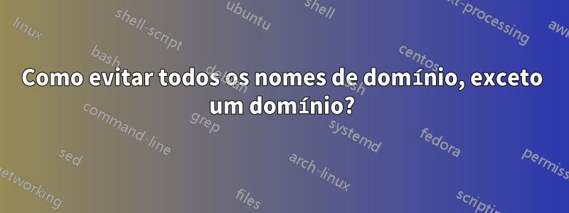 Como evitar todos os nomes de domínio, exceto um domínio?