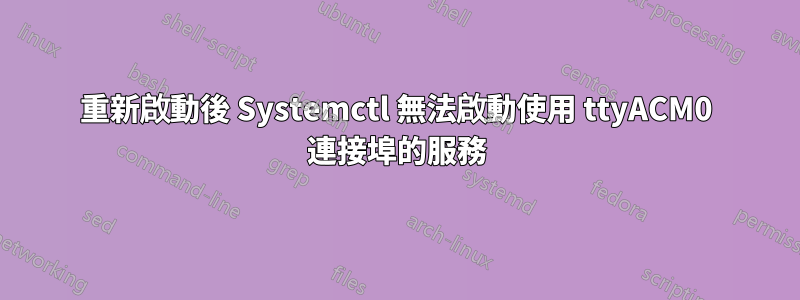 重新啟動後 Systemctl 無法啟動使用 ttyACM0 連接埠的服務