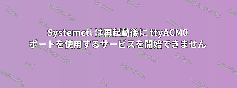 Systemctl は再起動後に ttyACM0 ポートを使用するサービスを開始できません