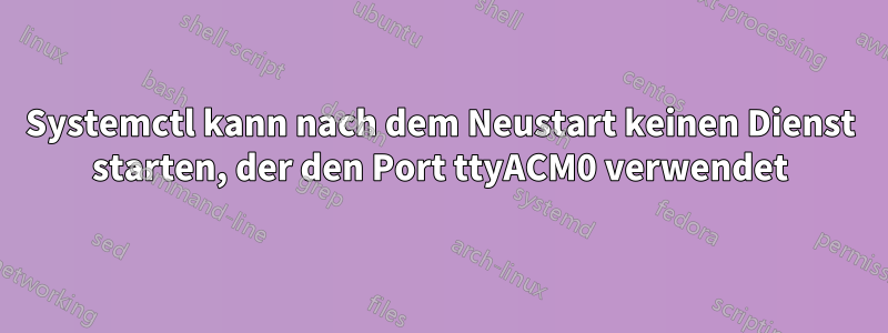 Systemctl kann nach dem Neustart keinen Dienst starten, der den Port ttyACM0 verwendet