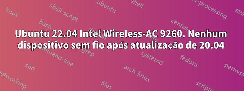 Ubuntu 22.04 Intel Wireless-AC 9260. Nenhum dispositivo sem fio após atualização de 20.04