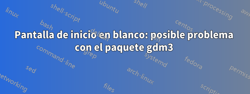 Pantalla de inicio en blanco: posible problema con el paquete gdm3