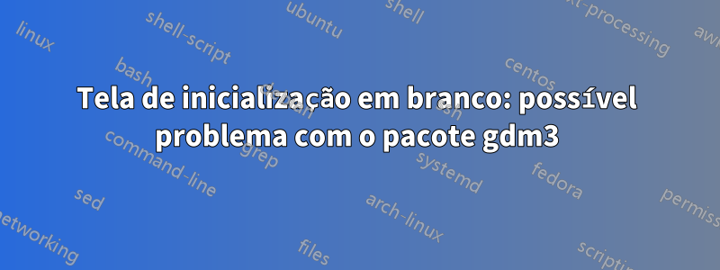 Tela de inicialização em branco: possível problema com o pacote gdm3