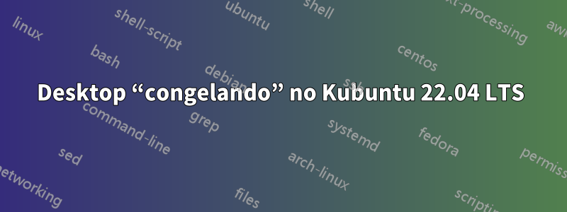 Desktop “congelando” no Kubuntu 22.04 LTS