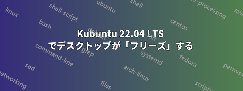 Kubuntu 22.04 LTS でデスクトップが「フリーズ」する