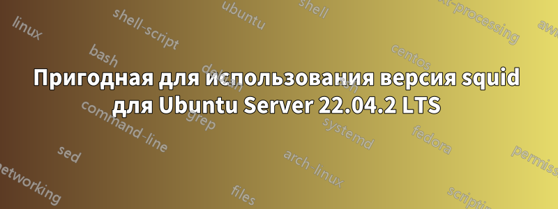 Пригодная для использования версия squid для Ubuntu Server 22.04.2 LTS