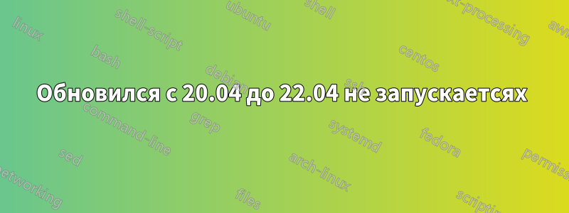 Обновился с 20.04 до 22.04 не запускаетсяx