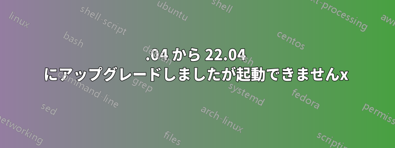 20.04 から 22.04 にアップグレードしましたが起動できませんx