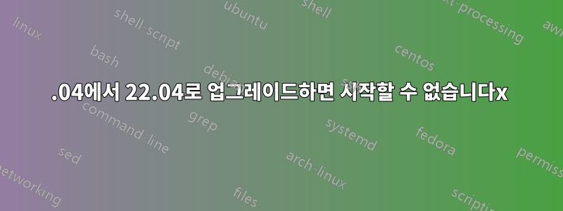 20.04에서 22.04로 업그레이드하면 시작할 수 없습니다x